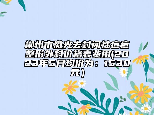 郴州市激光去封閉性痘痘整形外科價格表費用(2023年5月均價為：1530元）