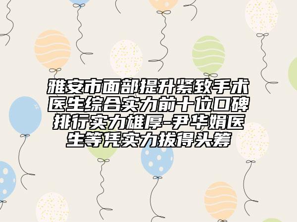 雅安市面部提升緊致手術(shù)醫(yī)生綜合實(shí)力前十位口碑排行實(shí)力雄厚-尹華娟醫(yī)生等憑實(shí)力拔得頭籌