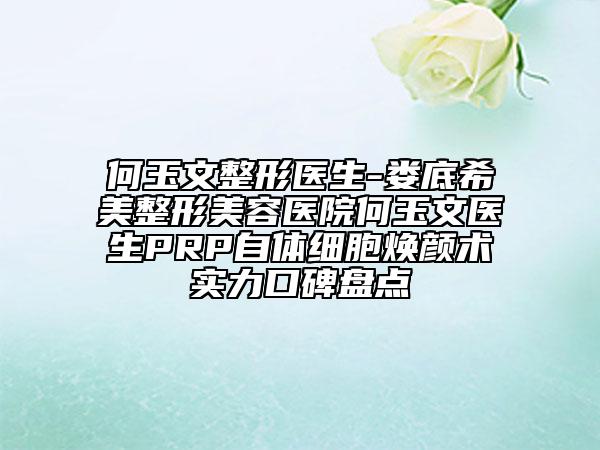 何玉文整形醫(yī)生-婁底希美整形美容醫(yī)院何玉文醫(yī)生PRP自體細(xì)胞煥顏術(shù)實(shí)力口碑盤點(diǎn)