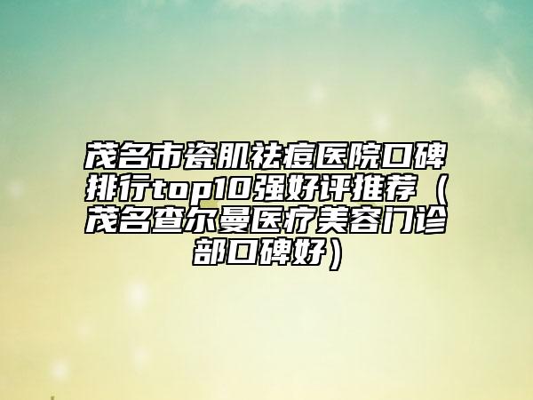 茂名市瓷肌祛痘醫(yī)院口碑排行top10強(qiáng)好評(píng)推薦(茂名查爾曼醫(yī)療美容門診部口碑好)