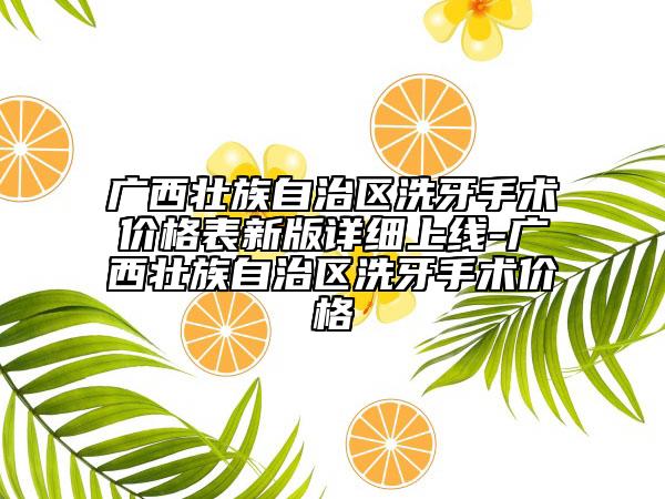 廣西壯族自治區(qū)洗牙手術(shù)價(jià)格表新版詳細(xì)上線-廣西壯族自治區(qū)洗牙手術(shù)價(jià)格