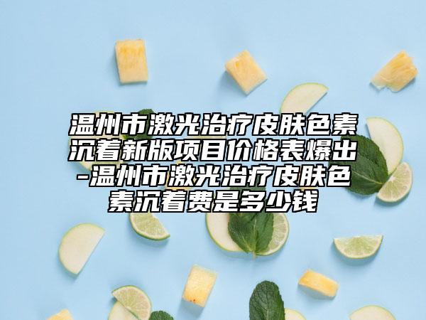 溫州市激光治療皮膚色素沉著新版項目價格表爆出-溫州市激光治療皮膚色素沉著費是多少錢