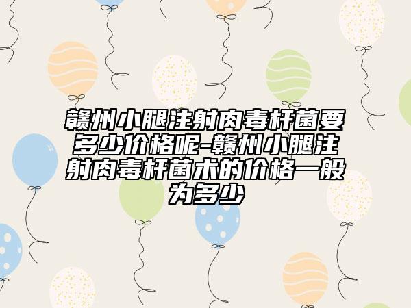贛州小腿注射肉毒桿菌要多少價格呢-贛州小腿注射肉毒桿菌術(shù)的價格一般為多少