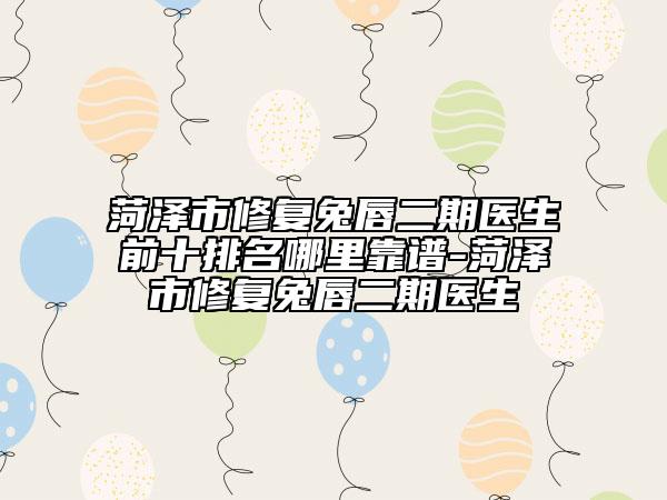 菏澤市修復(fù)兔唇二期醫(yī)生前十排名哪里靠譜-菏澤市修復(fù)兔唇二期醫(yī)生