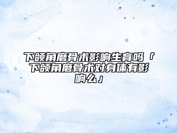 下頜角磨骨術(shù)影響生育嗎「下頜角磨骨術(shù)對身體有影響么」