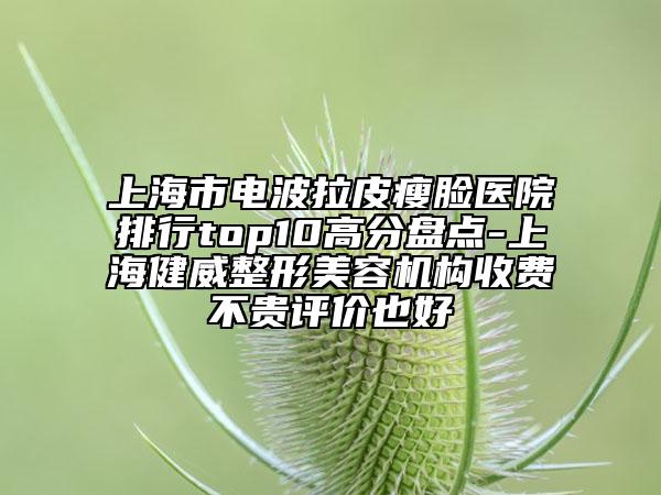 上海市電波拉皮瘦臉醫(yī)院排行top10高分盤(pán)點(diǎn)-上海健威整形美容機(jī)構(gòu)收費(fèi)不貴評(píng)價(jià)也好