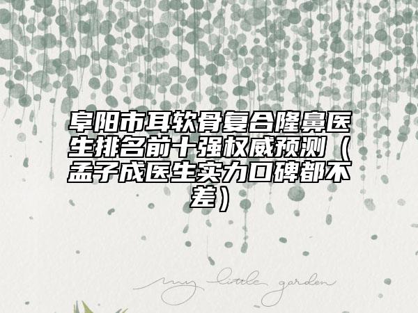 阜陽市耳軟骨復(fù)合隆鼻醫(yī)生排名前十強權(quán)威預(yù)測（孟子成醫(yī)生實力口碑都不差）