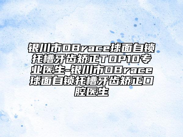 銀川市OBrace球面自鎖托槽牙齒矯正TOP10專業(yè)醫(yī)生-銀川市OBrace球面自鎖托槽牙齒矯正口腔醫(yī)生