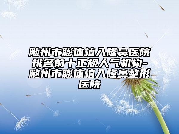 隨州市膨體植入隆鼻醫(yī)院排名前十正規(guī)人氣機(jī)構(gòu)-隨州市膨體植入隆鼻整形醫(yī)院