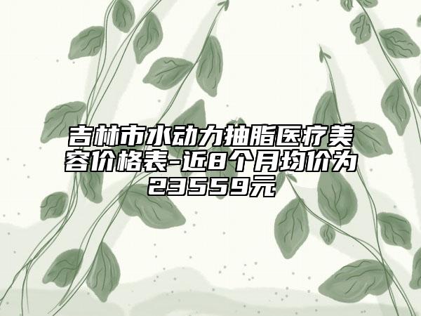 吉林市水動力抽脂醫(yī)療美容價格表-近8個月均價為23559元