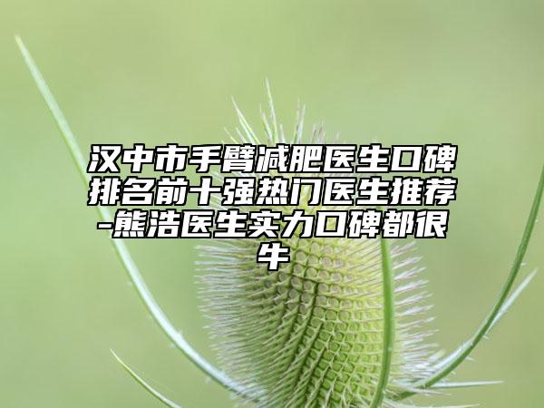 漢中市手臂減肥醫(yī)生口碑排名前十強(qiáng)熱門醫(yī)生推薦-熊浩醫(yī)生實(shí)力口碑都很牛