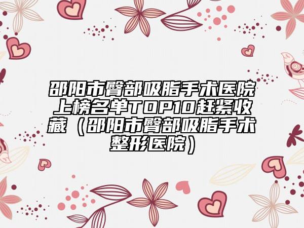 邵陽市臀部吸脂手術(shù)醫(yī)院上榜名單TOP10趕緊收藏（邵陽市臀部吸脂手術(shù)整形醫(yī)院）