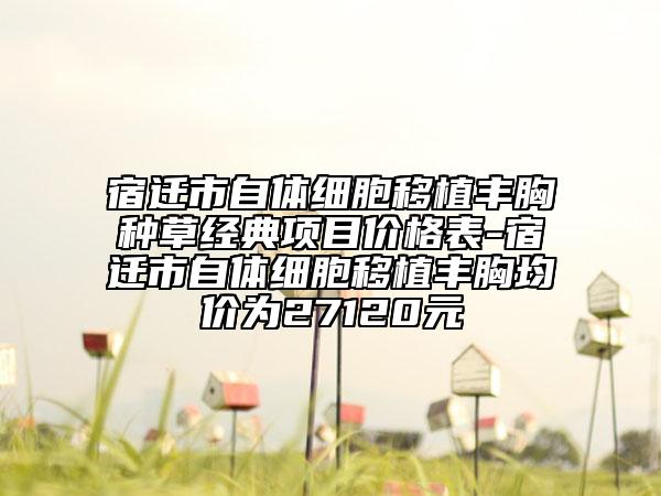 宿遷市自體細(xì)胞移植豐胸種草經(jīng)典項(xiàng)目價格表-宿遷市自體細(xì)胞移植豐胸均價為27120元