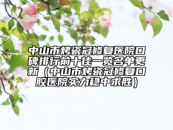 中山市烤瓷冠修復(fù)醫(yī)院口碑排行前十佳一覽名單更新（中山市烤瓷冠修復(fù)口腔醫(yī)院實力穩(wěn)中求勝）
