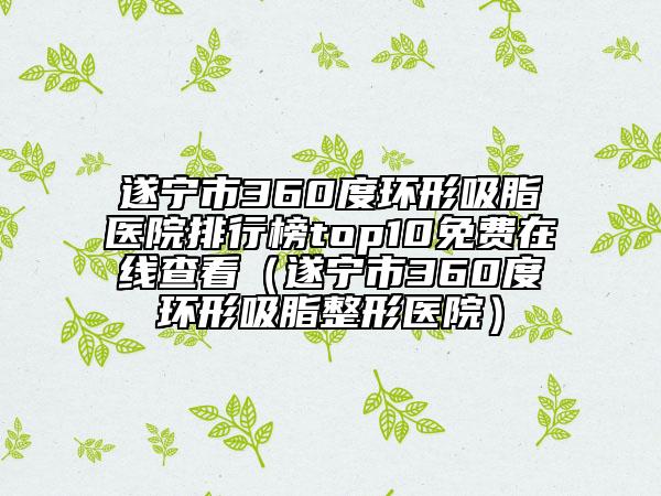 遂寧市360度環(huán)形吸脂醫(yī)院排行榜top10免費(fèi)在線查看（遂寧市360度環(huán)形吸脂整形醫(yī)院）