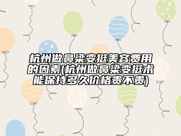 杭州做鼻梁變挺美容費(fèi)用的因素(杭州做鼻梁變挺術(shù)能保持多久價格貴不貴)