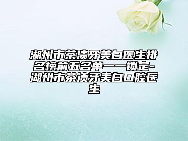 湖州市茶漬牙美白醫(yī)生排名榜前五名單一一鎖定-湖州市茶漬牙美白口腔醫(yī)生