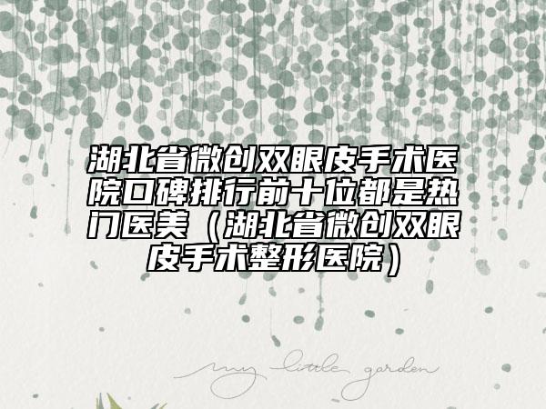 湖北省微創(chuàng)雙眼皮手術醫(yī)院口碑排行前十位都是熱門醫(yī)美（湖北省微創(chuàng)雙眼皮手術整形醫(yī)院）
