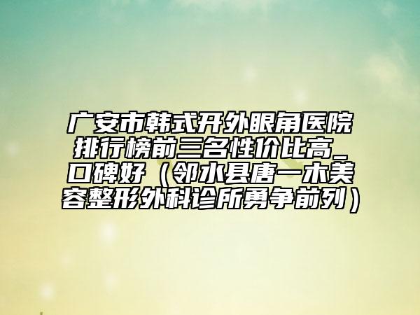 廣安市韓式開(kāi)外眼角醫(yī)院排行榜前三名性?xún)r(jià)比高_(dá)口碑好（鄰水縣唐一木美容整形外科診所勇?tīng)?zhēng)前列）