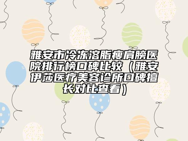 雅安市冷凍溶脂瘦肩膀醫(yī)院排行榜口碑比較（雅安伊莎醫(yī)療美容診所口碑擅長(zhǎng)對(duì)比查看）
