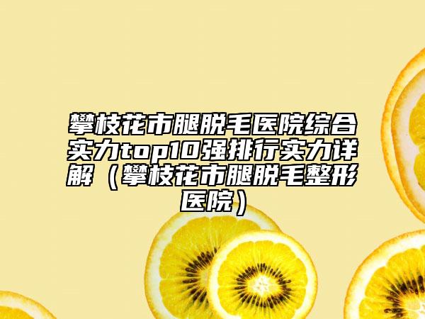 攀枝花市腿脫毛醫(yī)院綜合實力top10強排行實力詳解（攀枝花市腿脫毛整形醫(yī)院）