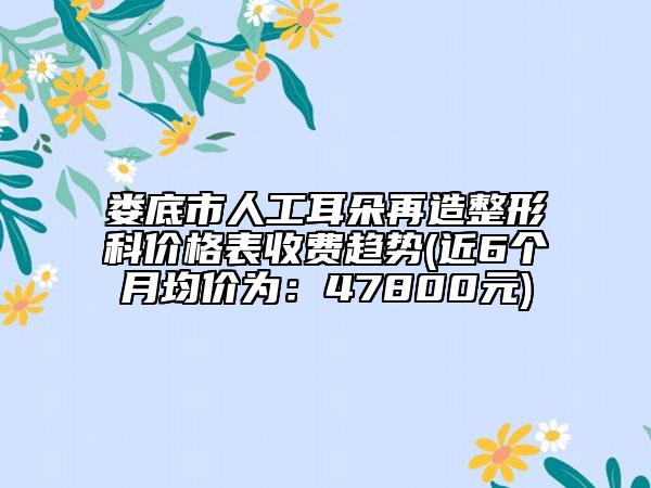 婁底市人工耳朵再造整形科價格表收費趨勢(近6個月均價為:47800元)
