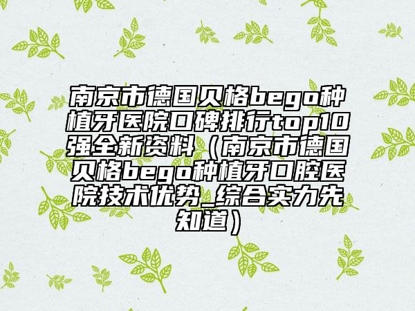 南京市德國貝格bego種植牙醫(yī)院口碑排行top10強全新資料（南京市德國貝格bego種植牙口腔醫(yī)院技術(shù)優(yōu)勢_綜合實力先知道）