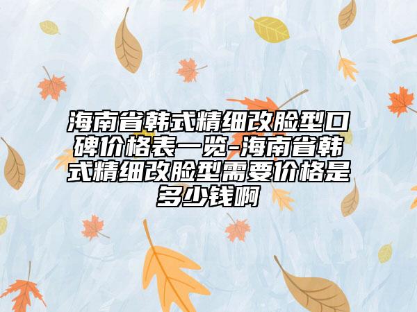 海南省韓式精細(xì)改臉型口碑價(jià)格表一覽-海南省韓式精細(xì)改臉型需要價(jià)格是多少錢啊