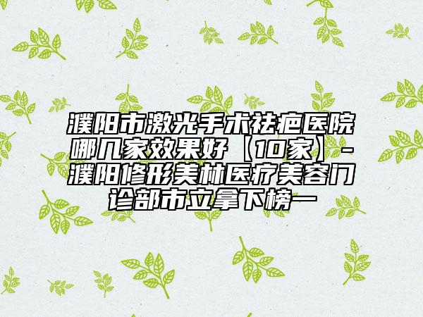 濮陽市激光手術(shù)祛疤醫(yī)院哪幾家效果好【10家】-濮陽修形美林醫(yī)療美容門診部市立拿下榜一