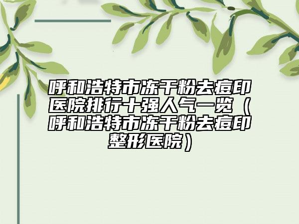 呼和浩特市凍干粉去痘印醫(yī)院排行十強(qiáng)人氣一覽（呼和浩特市凍干粉去痘印整形醫(yī)院）