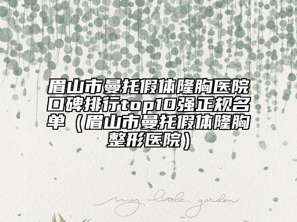 眉山市曼托假體隆胸醫(yī)院口碑排行top10強正規(guī)名單（眉山市曼托假體隆胸整形醫(yī)院）
