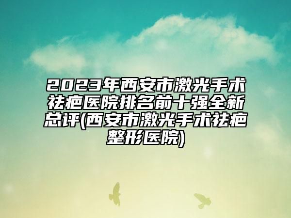 2023年西安市激光手術(shù)祛疤醫(yī)院排名前十強(qiáng)全新總評(píng)(西安市激光手術(shù)祛疤整形醫(yī)院)