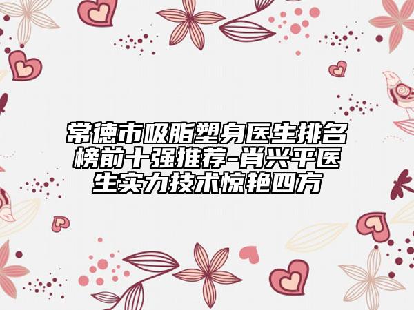 常德市吸脂塑身醫(yī)生排名榜前十強(qiáng)推薦-肖興平醫(yī)生實(shí)力技術(shù)驚艷四方