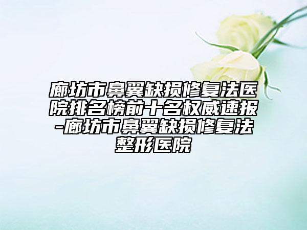廊坊市鼻翼缺損修復(fù)法醫(yī)院排名榜前十名權(quán)威速報(bào)-廊坊市鼻翼缺損修復(fù)法整形醫(yī)院