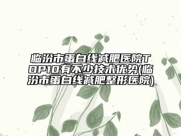 臨汾市蛋白線減肥醫(yī)院TOP10有不少技術優(yōu)勢(臨汾市蛋白線減肥整形醫(yī)院)