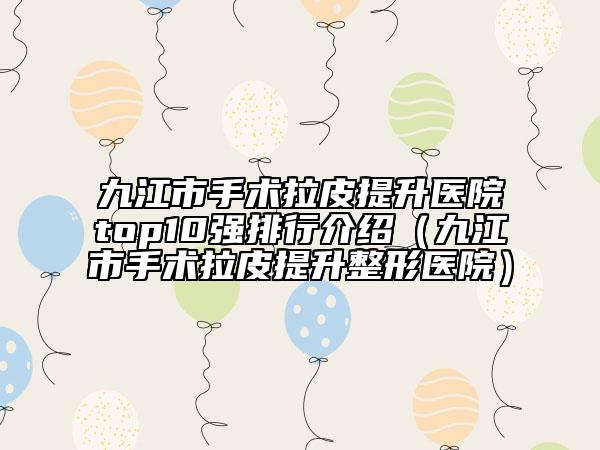 九江市手術(shù)拉皮提升醫(yī)院top10強(qiáng)排行介紹（九江市手術(shù)拉皮提升整形醫(yī)院）