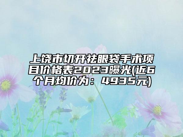 上饒市切開祛眼袋手術項目價格表2023曝光(近6個月均價為：4935元)