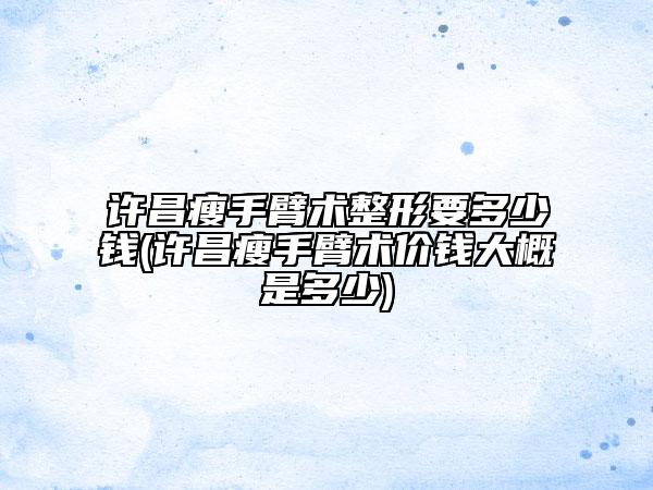 許昌瘦手臂術(shù)整形要多少錢(許昌瘦手臂術(shù)價錢大概是多少)