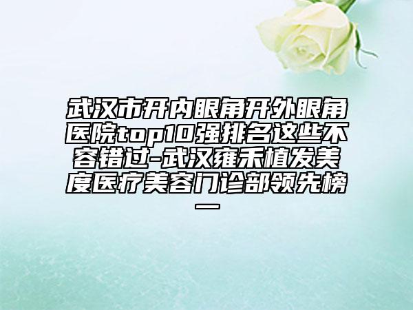 武漢市開內(nèi)眼角開外眼角醫(yī)院top10強(qiáng)排名這些不容錯過-武漢雍禾植發(fā)美度醫(yī)療美容門診部領(lǐng)先榜一