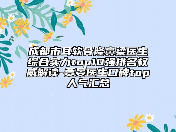成都市耳軟骨隆鼻梁醫(yī)生綜合實力top10強排名權威解讀-賈晏醫(yī)生口碑top人氣匯總