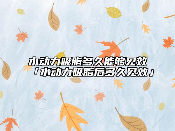 水動力吸脂多久能夠見效「水動力吸脂后多久見效」