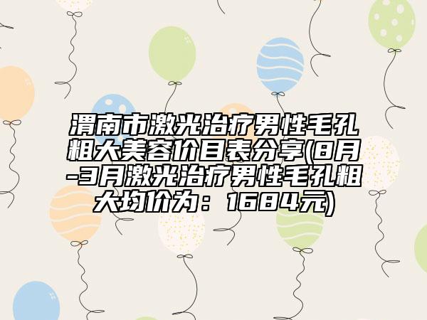 渭南市激光治療男性毛孔粗大美容價(jià)目表分享(8月-3月激光治療男性毛孔粗大均價(jià)為：1684元)