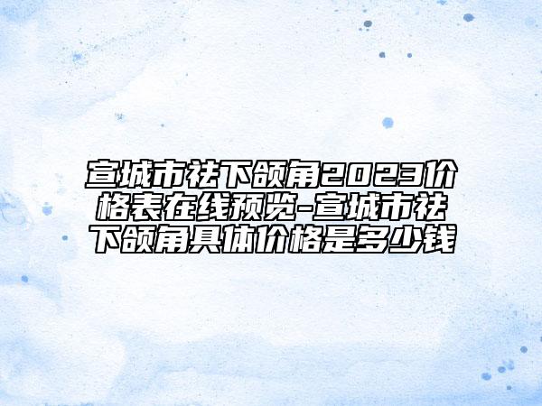 宣城市祛下頜角2023價格表在線預(yù)覽-宣城市祛下頜角具體價格是多少錢