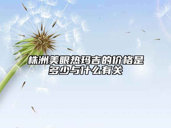 株洲美眼熱瑪吉的價格是多少與什么有關(guān)
