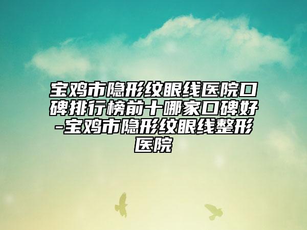寶雞市隱形紋眼線醫(yī)院口碑排行榜前十哪家口碑好-寶雞市隱形紋眼線整形醫(yī)院