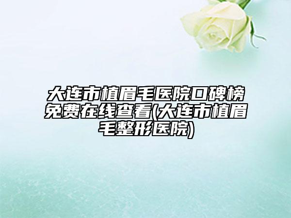 大連市植眉毛醫(yī)院口碑榜免費在線查看(大連市植眉毛整形醫(yī)院)