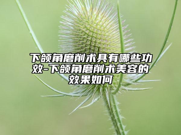 下頜角磨削術(shù)具有哪些功效-下頜角磨削術(shù)美容的效果如何