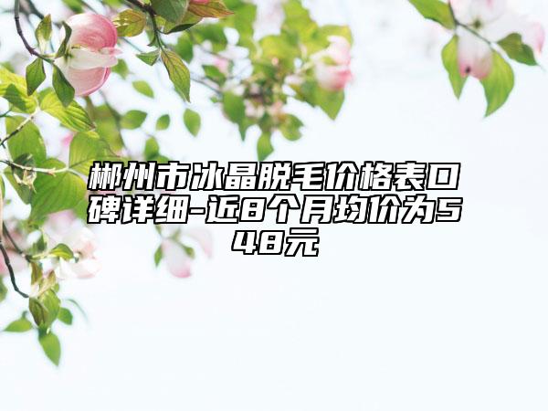 郴州市冰晶脫毛價(jià)格表口碑詳細(xì)-近8個(gè)月均價(jià)為548元