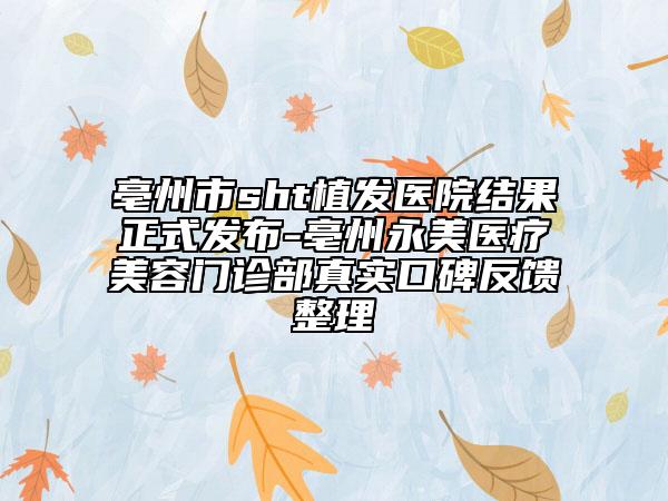 亳州市sht植發(fā)醫(yī)院結(jié)果正式發(fā)布-亳州永美醫(yī)療美容門診部真實(shí)口碑反饋整理