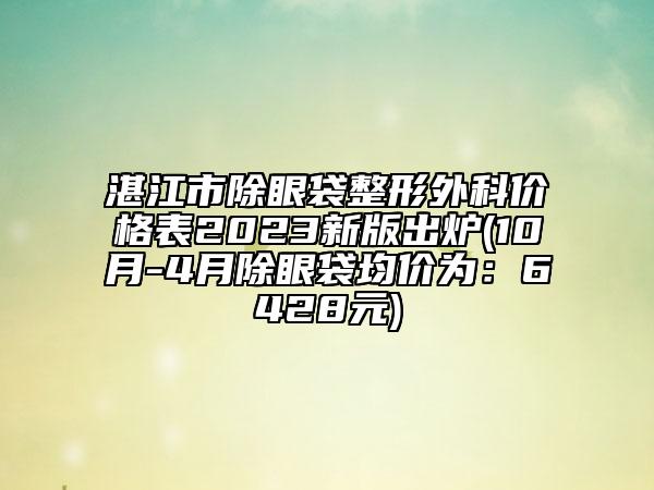 湛江市除眼袋整形外科價(jià)格表2023新版出爐(10月-4月除眼袋均價(jià)為：6428元)